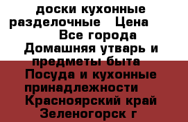   доски кухонные разделочные › Цена ­ 100 - Все города Домашняя утварь и предметы быта » Посуда и кухонные принадлежности   . Красноярский край,Зеленогорск г.